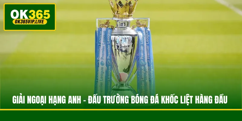 Giải Ngoại Hạng Anh - Đấu Trường Bóng Đá Khốc Liệt Hàng Đầu 1 Giải Ngoại Hạng Anh - Đấu Trường Bóng Đá Khốc Liệt Hàng Đầu
